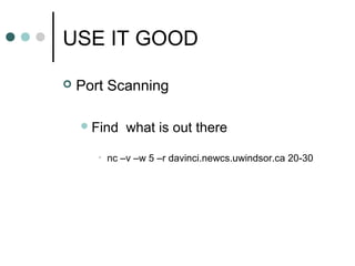 USE IT GOOD
 Port Scanning
Find what is out there
• nc –v –w 5 –r davinci.newcs.uwindsor.ca 20-30
 