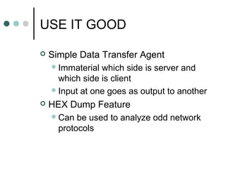 USE IT GOOD
 Simple Data Transfer Agent
Immaterial which side is server and
which side is client
Input at one goes as output to another
 HEX Dump Feature
Can be used to analyze odd network
protocols
 