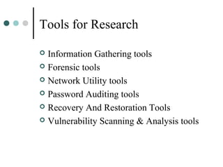 Tools for Research
 Information Gathering tools
 Forensic tools
 Network Utility tools
 Password Auditing tools
 Recovery And Restoration Tools
 Vulnerability Scanning & Analysis tools
 