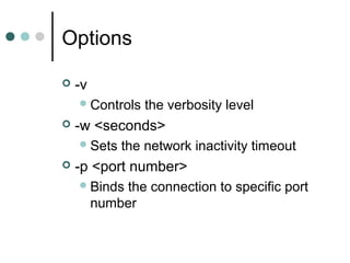 Options
 -v
Controls the verbosity level
 -w <seconds>
Sets the network inactivity timeout
 -p <port number>
Binds the connection to specific port
number
 