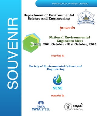  
INDIAN SCHOOL OF MINES, DHANBAD
National Environmental
Engineers Meet
29th October - 31st October, 2015
Department of Environmental
Science and Engineering
presents
Society of Environmental Science and
Engineering
organised by
supported by
SOUVENIR
 