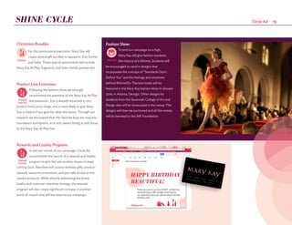 Fashion Show:
To end our campaign on a high,
Mary Kay will give fashion students
the chance of a lifetime. Students will
be encouraged to send in designs that
incorporate the concept of “Standards Don’t
Define You” and the feelings and emotions
behind #ShineOn. The best looks will be
featured in the Mary Kay fashion show in January
2016, in Atlanta, Georgia. Other designs by
students from the Savannah College of Art and
Design also will be showcased in the venue. The
designs will then be auctioned and all the money
will be donated to the MK Foundation.
SHINE CYCLE
Christmas Bundles:
For this promotional execution, Mary Kay will
create several gift bundles to appeal to Zoe, Emma
and Sofia. These special assortments will include
Mary Kay At Play, fragrance, and Satin Hands pamper kits.
Product Line Extension:
Following the fashion show, we strongly
recommend the premiere of the Mary Kay At Play
line extension. Zoe is already attracted to this
product line's price range, and is more likely to give Mary
Kay a chance if you give her what she wants. Through our
research we discovered that Her favorite buys are mascara,
foundation and lipstick, so it only seems fitting to add those
to the Mary Kay At Play line.
Rewards and Loyalty Program:
In the last month of our campaign, Circle Ad
recommends the launch of a rewards and loyalty
program to give Her yet another reason to keep
coming back. Members will receive birthday gifts, product
rewards, seasonal promotions, and pre-sale access to the
newest products. While directly addressing the brand
loyalty and customer retention strategy, the rewards
program will also create significant increase in positive
word-of-mouth that will last beyond our campaign.
Owned
Mary’d
Internal
Earned
Paid
Internal
Earned
Internal
Owned
Internal
Paid Mary’dOwned
Mary’d
Internal
Earned
Paid
Internal
Earned
Internal
Owned
Internal
Paid Mary’d
d
al
Earned
Internal
Owned
Internal
Paid Mary’d
d
al
Earned
Internal
Owned
Internal
Paid Mary’d
19Circle Ad
 