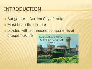 INTRODUCTION
 Bangalore – Garden City of India
 Most beautiful climate
 Loaded with all needed components of
prosperous life
 