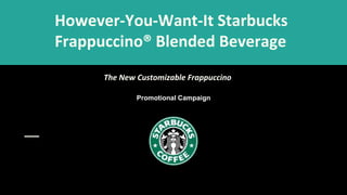 However-You-Want-It Starbucks
Frappuccino® Blended Beverage
The New Customizable Frappuccino
Promotional Campaign
 