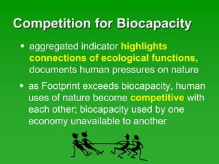 Competition for BiocapacityCompetition for Biocapacity
aggregated indicator highlights
connections of ecological functions,
documents human pressures on nature
as Footprint exceeds biocapacity, human
uses of nature become competitive with
each other; biocapacity used by one
economy unavailable to another
 