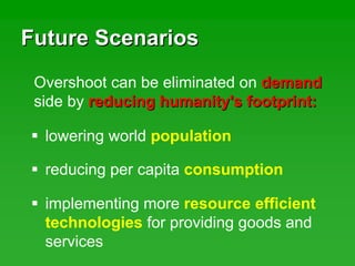 Future ScenariosFuture Scenarios
Overshoot can be eliminated on demanddemand
side by reducing humanity's footprint:reducing humanity's footprint:
lowering world population
reducing per capita consumption
implementing more resource efficient
technologies for providing goods and
services
 