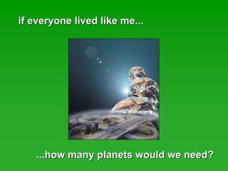 if everyone lived like me...if everyone lived like me...
...how many planets would we need?...how many planets would we need?
 