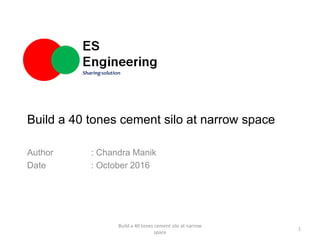 Build a 40 tones cement silo at narrow space
Author : Chandra Manik
Date : October 2016
Build a 40 tones cement silo at narrow
space
1
 