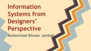 Information
Systems from
Designers’
Perspective
Muhammad Ikhwan Jambak
 