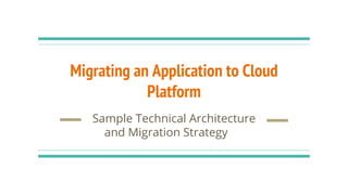 Migrating an Application to Cloud
Platform
Sample Technical Architecture
and Migration Strategy
 