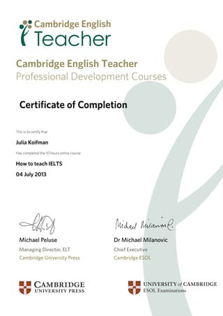 Cambridge English Teacher
Professional Development Courses
This is to certify that
Julia Koifman
Has completed the 10 hours online course:
How to teach IELTS
04 July 2013