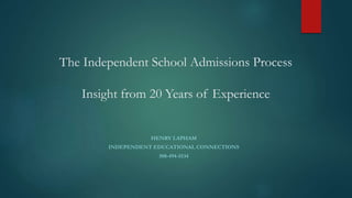 HENRY LAPHAM
INDEPENDENT EDUCATIONAL CONNECTIONS
508-494-5534
The Independent School Admissions Process
Insight from 20 Years of Experience
 