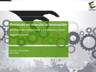 Caracas,	Venezuela	
Año	2016	
Poniendo	en	marcha	la	Innovación	
Servicios	de	consultoría	a	Empresas	y	otras	
organizaciones	
 