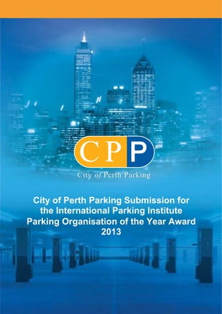  
 
 
 
 
 
 
 
 
 
 
 
 
 
 
 
 
 
 
 
 
 
 
 
 
 
 
 
 
 
 
 
 
 
 
 
 
 
 
 
 
 
 
 
 
City of Perth Parking Submission for
the International Parking Institute
Parking Organisation of the Year Award
2013
 