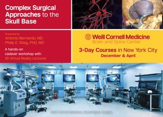 Complex Surgical
Approaches to the
Skull Base
Presented by:
Antonio Bernardo, MD
Philip E. Stieg, PhD, MD
A hands-on
cadaver workshop with
3D Virtual Reality Lectures
3-Day Courses in New York City
December & April
Weill Cornell Medicine, Neurological Surgery
Brain and Spine Center
 