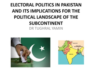 ELECTORAL POLITICS IN PAKISTAN 
AND ITS IMPLICATIONS FOR THE 
POLITICAL LANDSCAPE OF THE 
SUBCONTINENT 
DR TUGHRAL YAMIN 
 