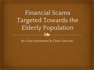 ❧
Financial Scams
Targeted Towards the
Elderly Population
By: Gina Leymeister & Chris Casciotti
 