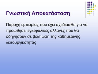 Γνωστική Αποκατάσταση
Παροχή εμπειρίας που έχει σχεδιασθεί για να
προωθήσει εγκεφαλικές αλλαγές που θα
οδηγήσουν σε βελτίωση της καθημερινής
λειτουργικότητας
 