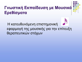Γνωστική Εκπαίδευση με Μουσικά
Ερεθίσματα
Η κατευθυνόμενη επιστημονική
εφαρμογή της μουσικής για την επίτευξη
θεραπευτικών στόχων
 