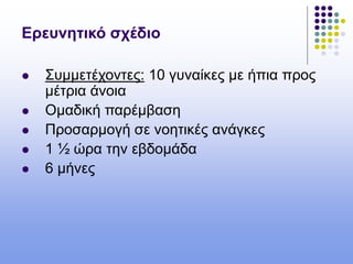Ερευνητικό σχέδιο
 Συμμετέχοντες: 10 γυναίκες με ήπια προς
μέτρια άνοια
 Ομαδική παρέμβαση
 Προσαρμογή σε νοητικές ανάγκες
 1 ½ ώρα την εβδομάδα
 6 μήνες
 