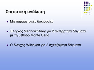 Στατιστική ανάλυση
 Μη παραμετρικές δοκιμασίες
 Έλεγχος Mann-Whitney για 2 ανεξάρτητα δείγματα
με τη μέθοδο Monte Carlo
 Ο έλεγχος Wilcoxon για 2 σχετιζόμενα δείγματα
 