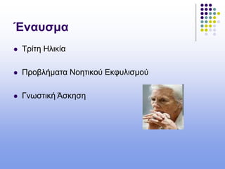 Έναυσμα
 Τρίτη Ηλικία
 Προβλήματα Νοητικού Εκφυλισμού
 Γνωστική Άσκηση
 