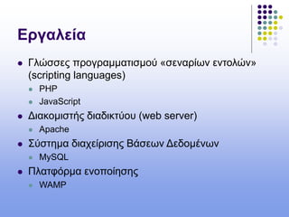 Εργαλεία
 Γλώσσες προγραμματισμού «σεναρίων εντολών»
(scripting languages)
 PHP
 JavaScript
 Διακομιστής διαδικτύου (web server)
 Apache
 Σύστημα διαχείρισης Βάσεων Δεδομένων
 MySQL
 Πλατφόρμα ενοποίησης
 WAMP
 
