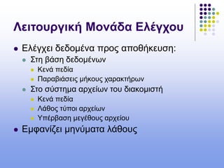 Λειτουργική Μονάδα Ελέγχου
 Ελέγχει δεδομένα προς αποθήκευση:
 Στη βάση δεδομένων
 Κενά πεδία
 Παραβιάσεις μήκους χαρακτήρων
 Στο σύστημα αρχείων του διακομιστή
 Κενά πεδία
 Λάθος τύποι αρχείων
 Υπέρβαση μεγέθους αρχείου
 Εμφανίζει μηνύματα λάθους
 