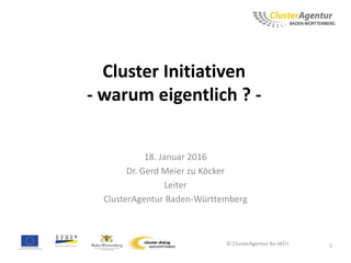 Cluster Initiativen
- warum eigentlich ? -
18. Januar 2016
Dr. Gerd Meier zu Köcker
Leiter
ClusterAgentur Baden-Württemberg
© ClusterAgentur Ba-WÜ| 1
 