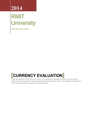 2014
RMIT
University
[Type the author name]
[CURRENCY EVALUATION]
[Type the abstract of the document here. The abstract is typically a short summary of the
contents of the document. Type the abstract of the document here. The abstract is typically a
short summary of the contents of the document.]
 