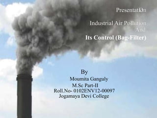 PresentationOn
Industrial Air Pollution
And
Moumita Ganguly
M.Sc Part-II
Roll.No- 0102ENV12-00097
Jogamaya Devi College
By
Its Control (Bag-Filter)
 