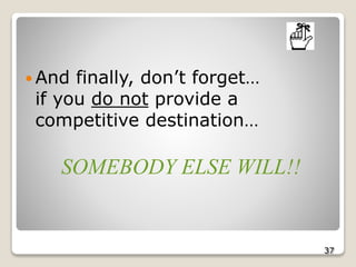  And finally, don’t forget…
if you do not provide a
competitive destination…
SOMEBODY ELSE WILL!!
37
 