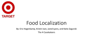 Food Localization 
By: Eric Hogenkamp, Kristin Ivan, Jared Lyons, and Katie Zagurski 
The 4 Casekateers 
 