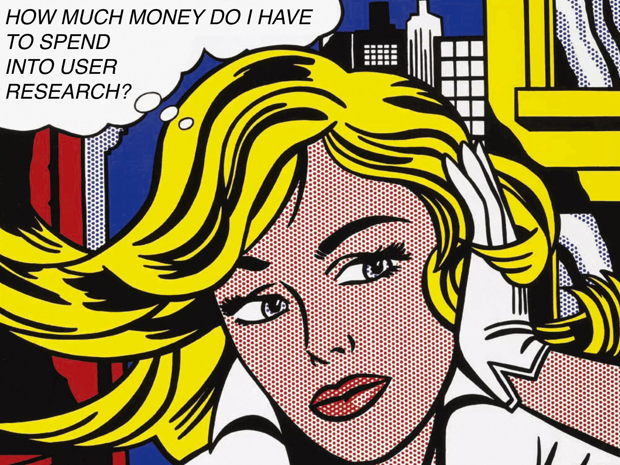 HOW MUCH MONEY DO I HAVE 
TO SPEND 
INTO USER 
RESEARCH? 
 