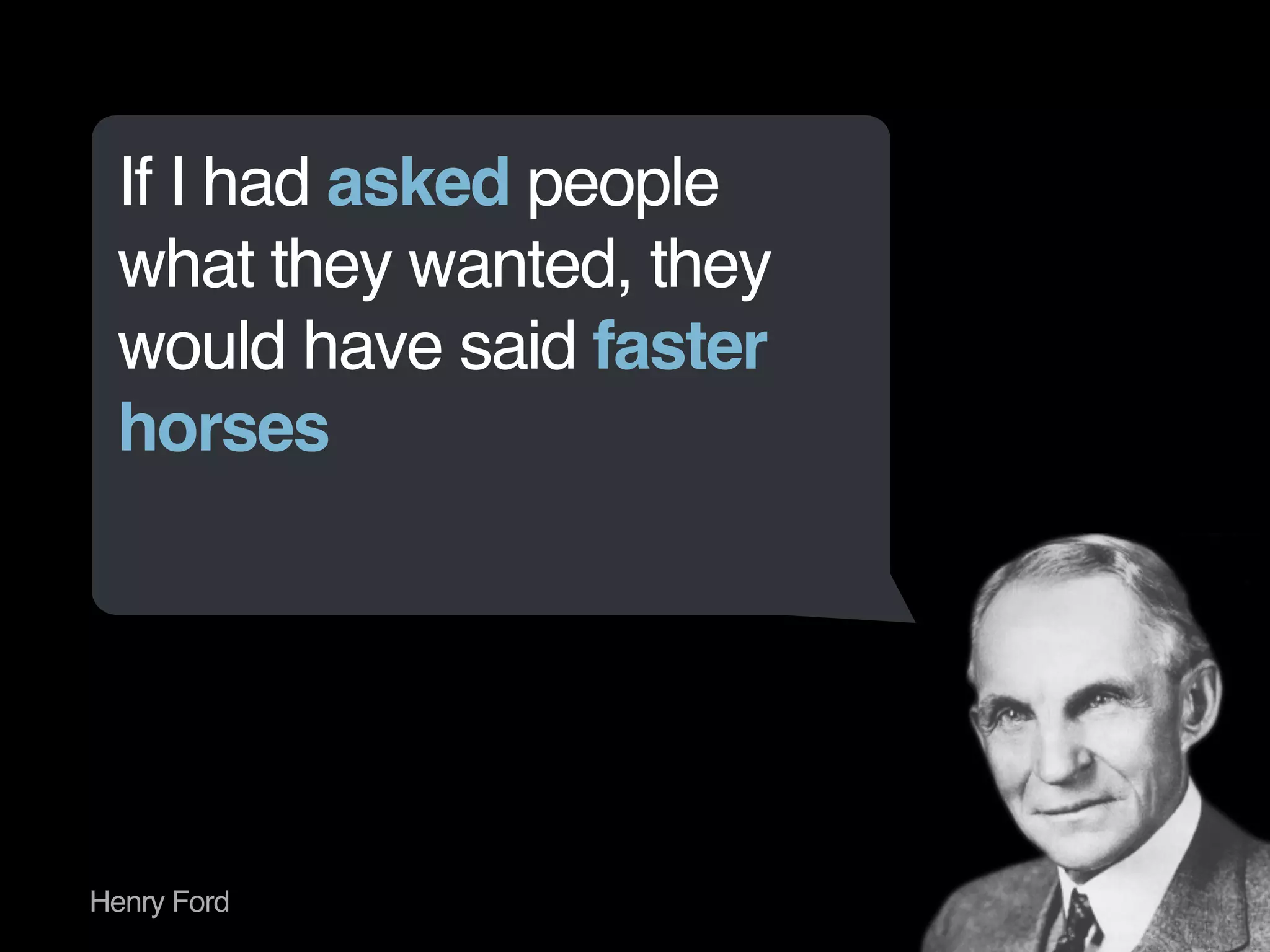 If I had asked people 
what they wanted, they 
would have said faster 
horses 
Henry Ford 
 