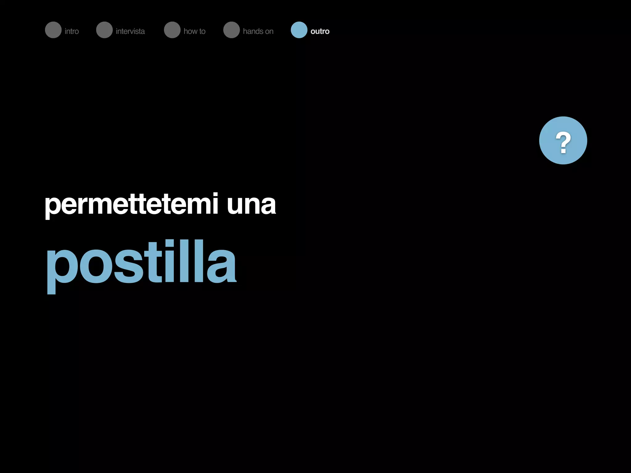 permettetemi una 
postilla 
? 
intro intervista how to hands on outro 
 