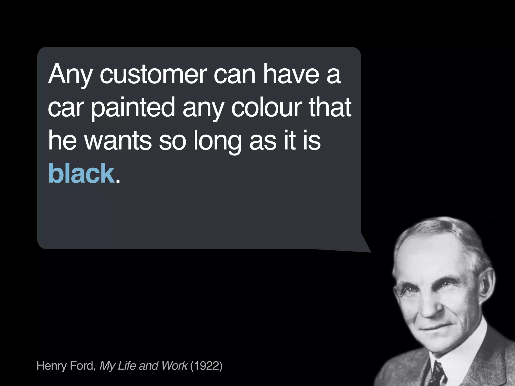 Any customer can have a 
car painted any colour that 
he wants so long as it is 
black. 
Henry Ford, My Life and Work (1922) 
 