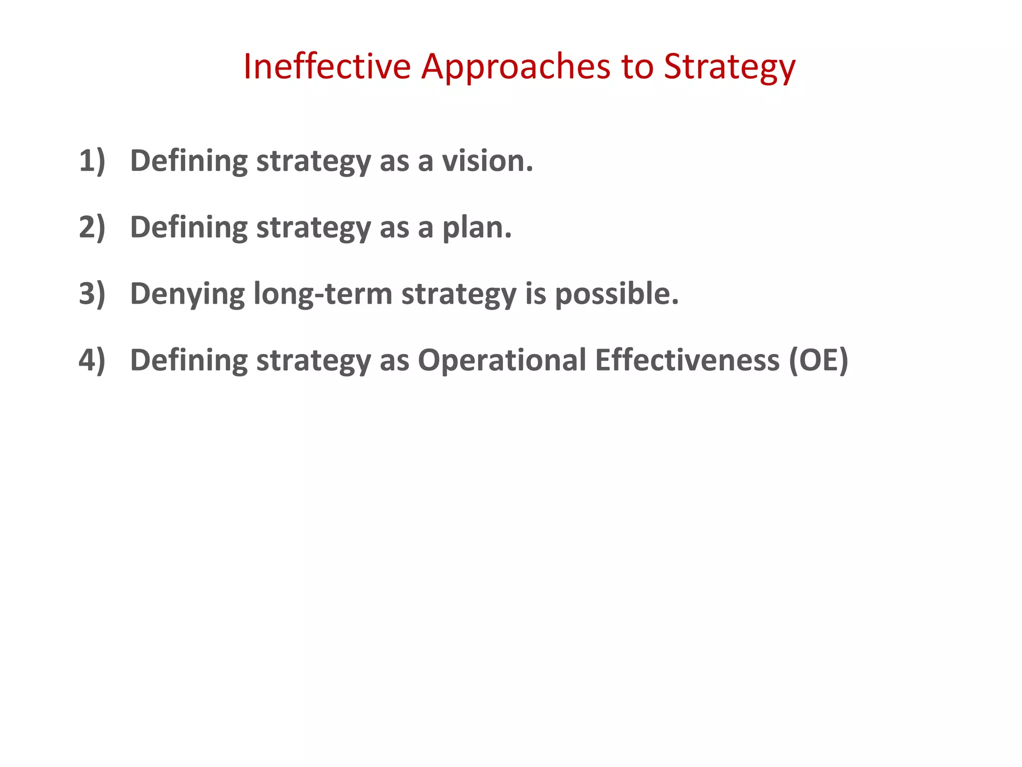 Ineffective Approaches to Strategy
1) Defining strategy as a vision.
2) Defining strategy as a plan.
3) Denying long-term strategy is possible.
4) Defining strategy as Operational Effectiveness (OE)
 