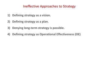 Ineffective Approaches to Strategy
1) Defining strategy as a vision.
2) Defining strategy as a plan.
3) Denying long-term strategy is possible.
4) Defining strategy as Operational Effectiveness (OE)
 