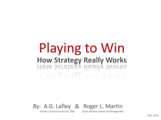 How Strategy Really Works
Playing to Win
By: A.G. Lafley & Roger L. Martin
Former Chairman and CEO, P&G Dean, Rotman School of Management
Nov. 2015
 
