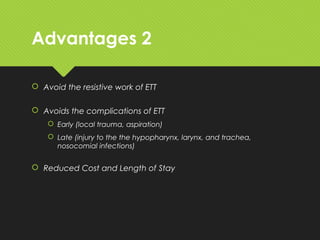 Advantages 2
 Avoid the resistive work of ETT
 Avoids the complications of ETT
 Early (local trauma, aspiration)
 Late (injury to the the hypopharynx, larynx, and trachea,
nosocomial infections)
 Reduced Cost and Length of Stay
 