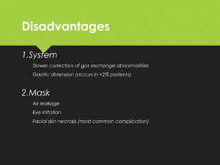 Disadvantages
1.System
Slower correction of gas exchange abnormalities
Gastric distension (occurs in <2% patients)
2.Mask
Air leakage
Eye irritation
Facial skin necrosis (most common complication)
 