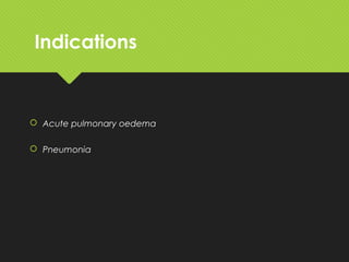 Indications
 Acute pulmonary oedema
 Pneumonia
 