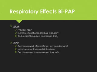 Respiratory Effects Bi-PAP
 EPAP
 Provides PEEP
 Increases Functional Residual Capacity
 Reduces FiO2 required to optimise SaO2
 IPAP
 Decreases work of breathing + oxygen demand
 Increases spontaneous tidal volume
 Decreases spontaneous respiratory rate
 