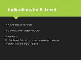 Indications for Bi Level
 Acute Respiratory Failure
 Chronic Airway Limitation/COPD
 Asthma?
 Respiratory failure in immunocompromised patients
 End-of-life care and DNI orders
 