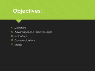 Objectives:
 Definitions
 Advantages and Disadvantages
 Indications
 Contraindications
 Modes
 