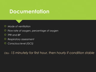 Documentation
 Mode of ventilation
 Flow rate of oxygen, percentage of oxygen
 TPR and BP
 Respiratory assessment
 Conscious level (GCS)
Obs - 15 minutely for first hour, then hourly if condition stable
 