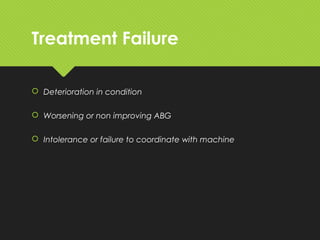 Treatment Failure
 Deterioration in condition
 Worsening or non improving ABG
 Intolerance or failure to coordinate with machine
 
