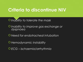 Criteria to discontinue NIV
 Inability to tolerate the mask
 Inability to improve gas exchange or
dyspnoea
 Need for endotracheal intubation
 Hemodynamic instability
 ECG – ischaemia/arrhythmia
 