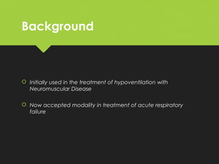 Background
 Initially used in the treatment of hypoventilation with
Neuromuscular Disease
 Now accepted modality in treatment of acute respiratory
failure
 